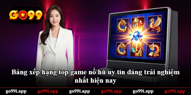 Bảng xếp hạng top game nổ hũ uy tín đáng trải nghiệm nhất hiện nay