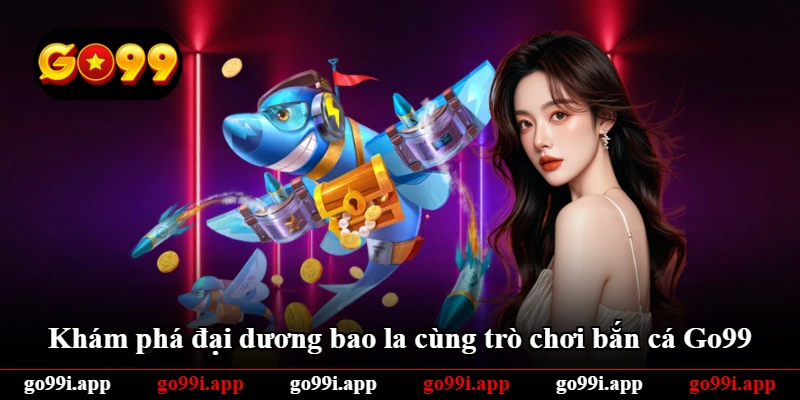 Khám phá đại dương bao la cùng trò chơi bắn cá Go99 Khám phá đại dương bao la cùng trò chơi bắn cá Go99
