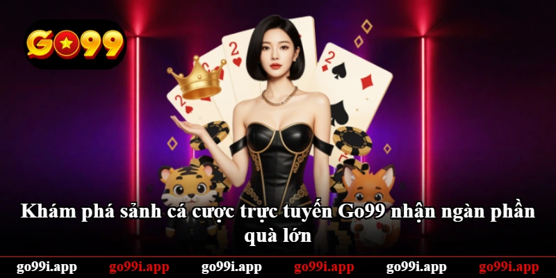 Khám phá sảnh cá cược trực tuyến Go99 nhận ngàn phần quà lớn