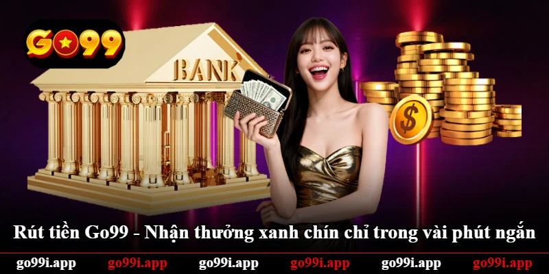 Rút Tiền Go99 - Nhận Thưởng Xanh Chín Chỉ Trong Vài Phút Ngắn